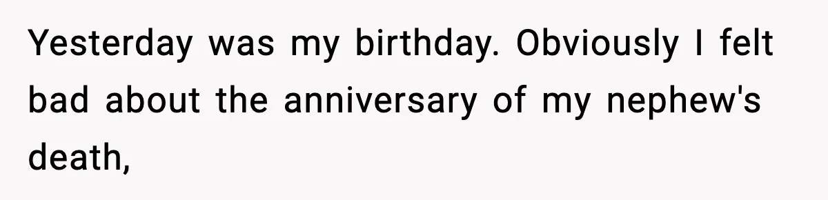 Yesterday was my birthday. Obviously I felt bad about the anniversary of my nephew's death,