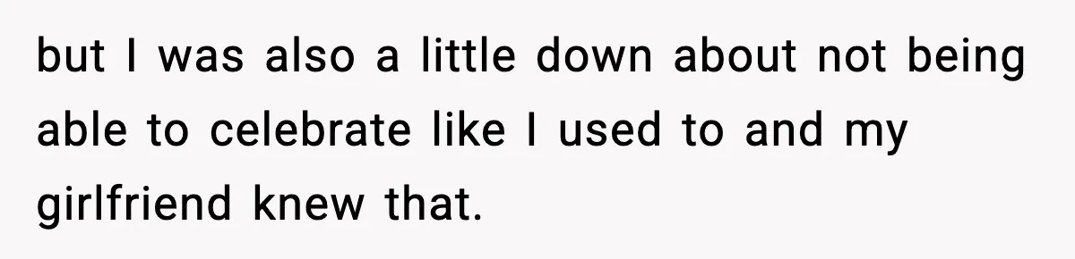 but I was also a little down about not being able to celebrate like I used to and my girlfriend knew that.