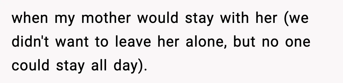 when my mother would stay with her (we didn't want to leave her alone, but no one could stay all day).