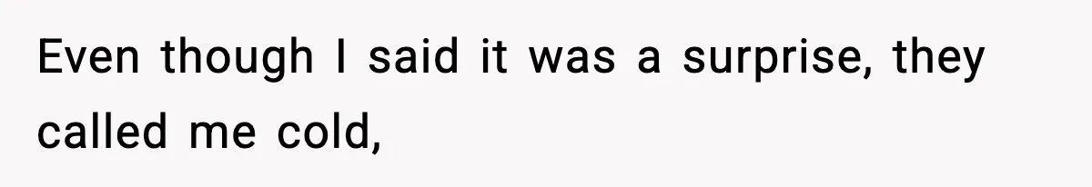 Even though I said it was a surprise, they called me cold,