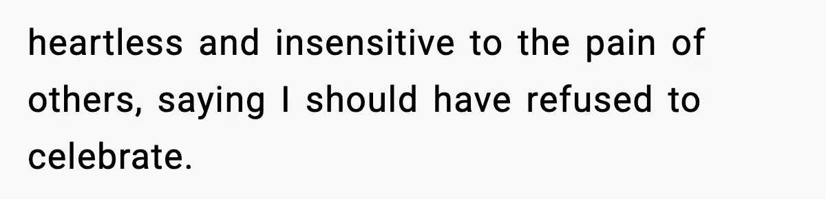 heartless and insensitive to the pain of others, saying I should have refused to celebrate.