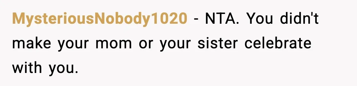 MysteriousNobody1020 − NTA. You didn't make your mom or your sister celebrate with you.