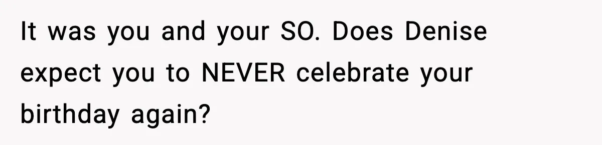 It was you and your SO. Does Denise expect you to NEVER celebrate your birthday again?
