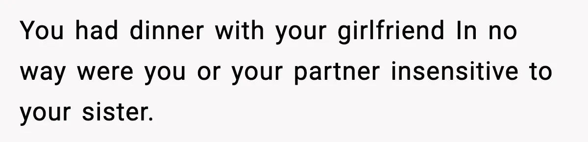 You had dinner with your girlfriend In no way were you or your partner insensitive to your sister.
