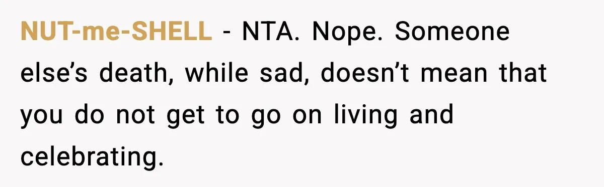 NUT-me-SHELL − NTA. Nope. Someone else’s death, while sad, doesn’t mean that you do not get to go on living and celebrating.