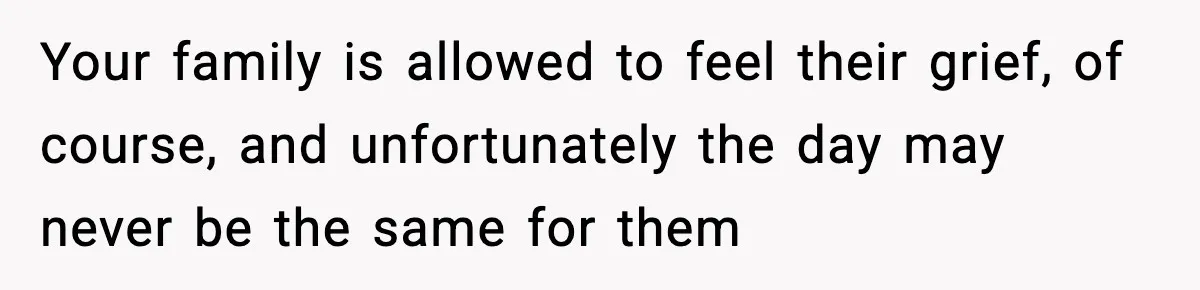 Your family is allowed to feel their grief, of course, and unfortunately the day may never be the same for them