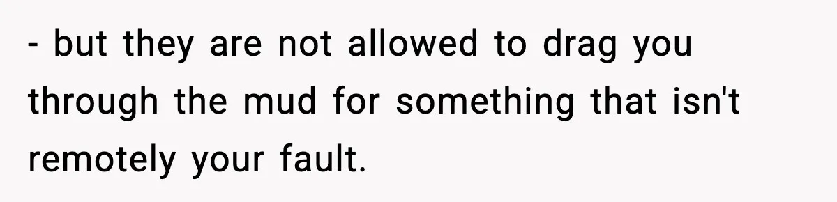 - but they are not allowed to drag you through the mud for something that isn't remotely your fault.
