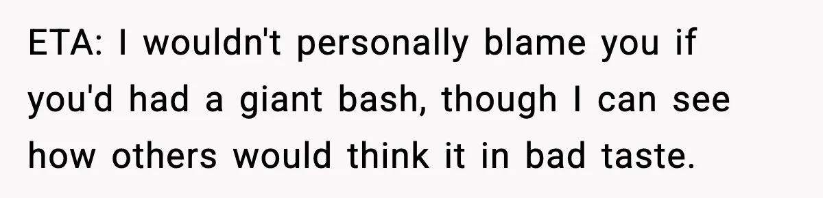 ETA: I wouldn't personally blame you if you'd had a giant bash, though I can see how others would think it in bad taste.