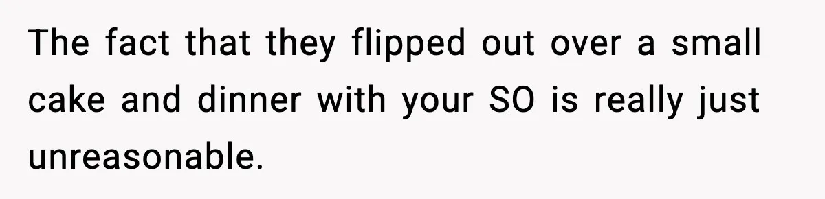 The fact that they flipped out over a small cake and dinner with your SO is really just unreasonable.