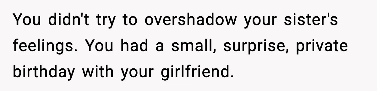 You didn't try to overshadow your sister's feelings. You had a small, surprise, private birthday with your girlfriend.