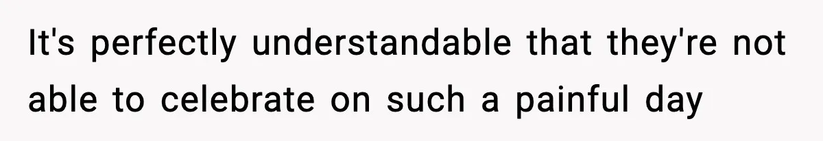 It's perfectly understandable that they're not able to celebrate on such a painful day