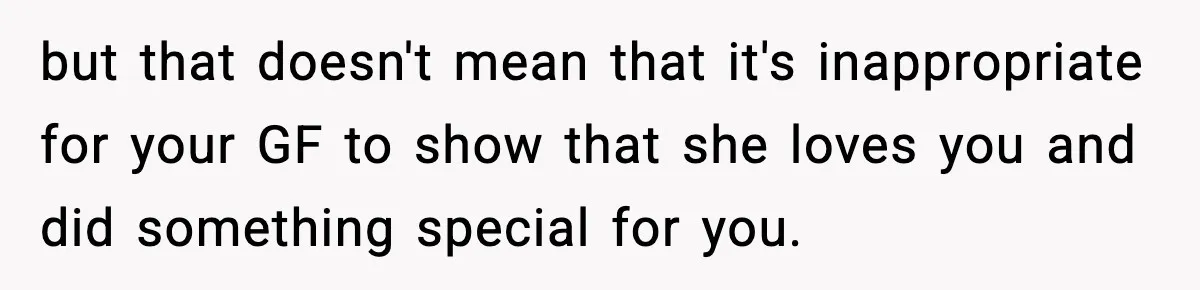but that doesn't mean that it's inappropriate for your GF to show that she loves you and did something special for you.