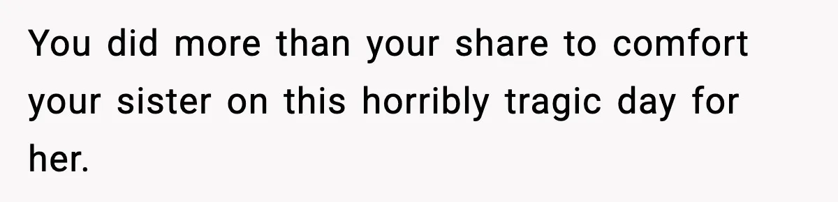 You did more than your share to comfort your sister on this horribly tragic day for her.