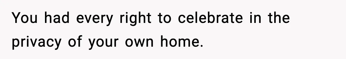 You had every right to celebrate in the privacy of your own home.