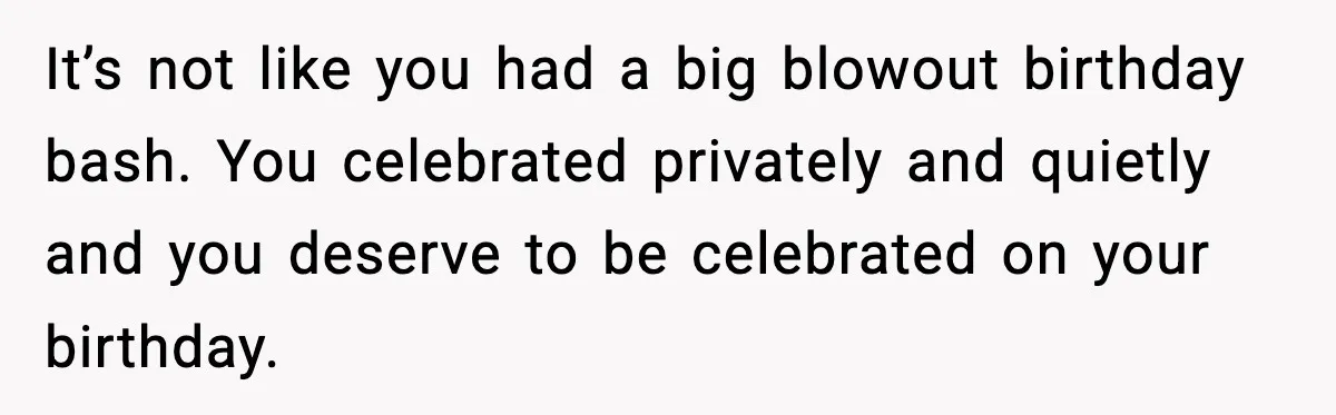 It’s not like you had a big blowout birthday bash. You celebrated privately and quietly and you deserve to be celebrated on your birthday.