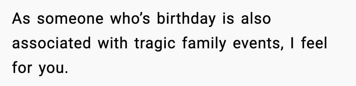 As someone who’s birthday is also associated with tragic family events, I feel for you.
