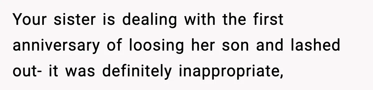 Your sister is dealing with the first anniversary of loosing her son and lashed out- it was definitely inappropriate,