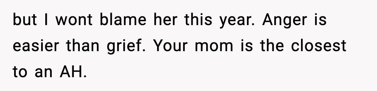 but I wont blame her this year. Anger is easier than grief. Your mom is the closest to an AH.