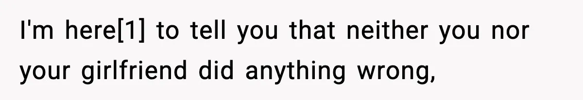 I'm here[1] to tell you that neither you nor your girlfriend did anything wrong,