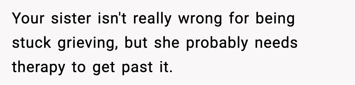 Your sister isn't really wrong for being stuck grieving, but she probably needs therapy to get past it.