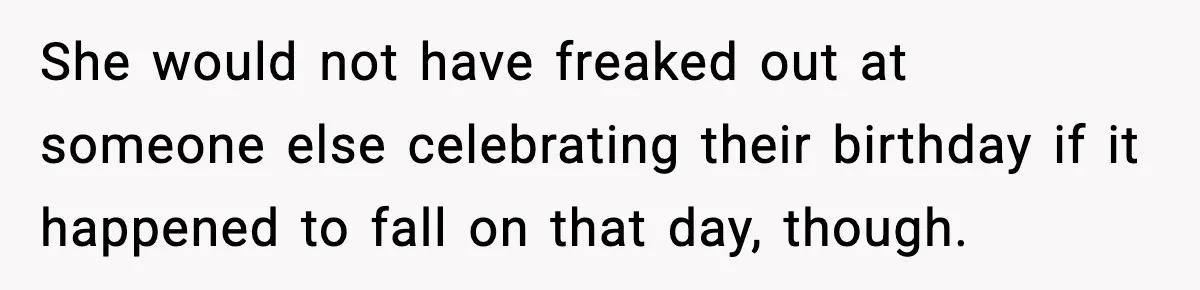 She would not have freaked out at someone else celebrating their birthday if it happened to fall on that day, though.
