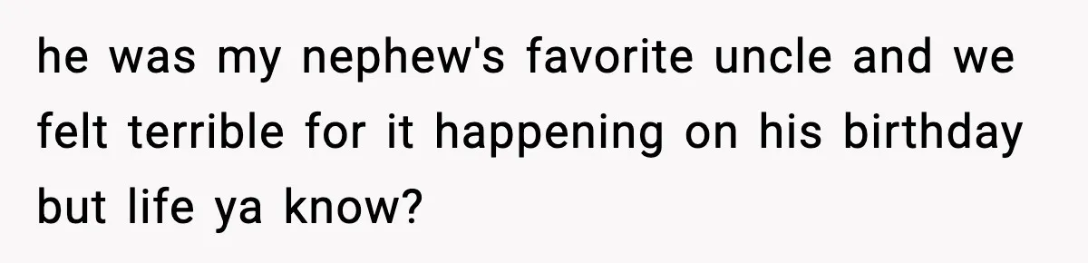 he was my nephew's favorite uncle and we felt terrible for it happening on his birthday but life ya know?