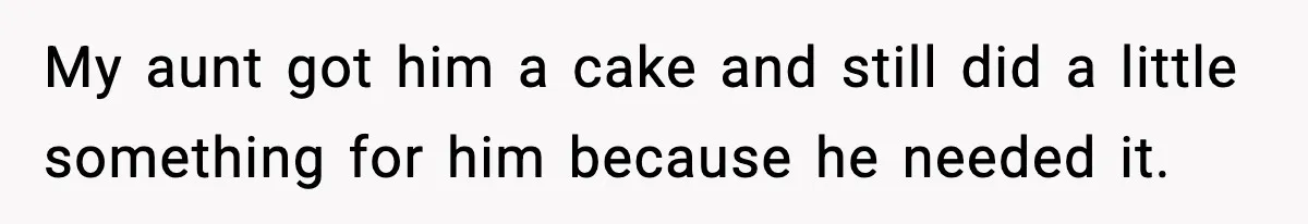 My aunt got him a cake and still did a little something for him because he needed it.