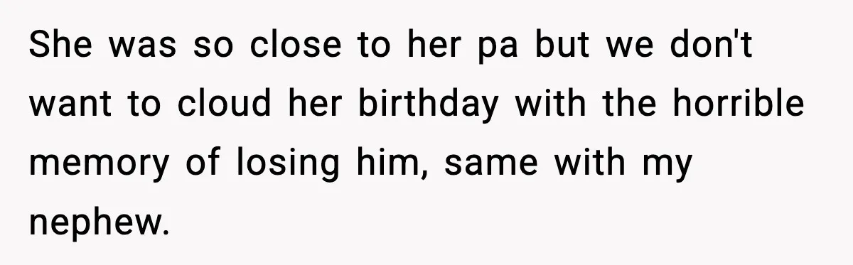 She was so close to her pa but we don't want to cloud her birthday with the horrible memory of losing him, same with my nephew.
