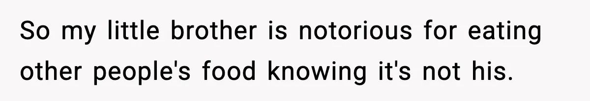 So my little brother is notorious for eating other people's food knowing it's not his.