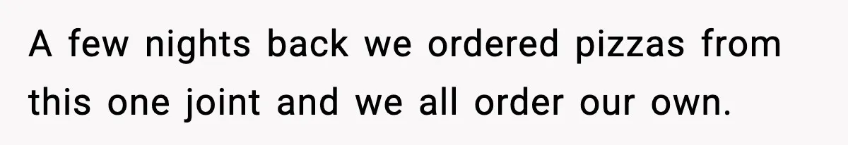 A few nights back we ordered pizzas from this one joint and we all order our own.