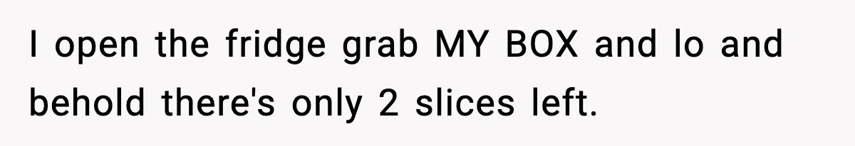 I open the fridge grab MY BOX and lo and behold there's only 2 slices left.
