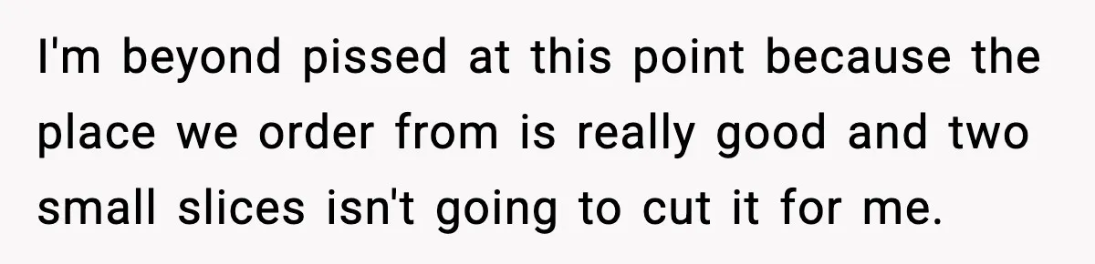 I'm beyond pissed at this point because the place we order from is really good and two small slices isn't going to cut it for me.