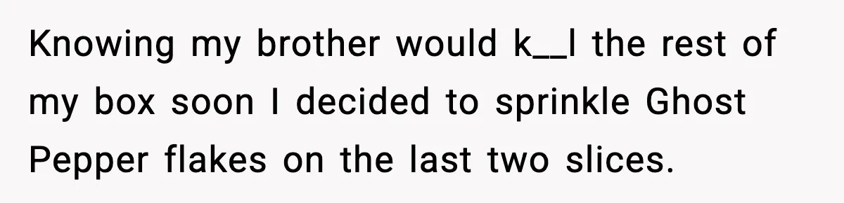 Knowing my brother would k__l the rest of my box soon I decided to sprinkle Ghost Pepper flakes on the last two slices.