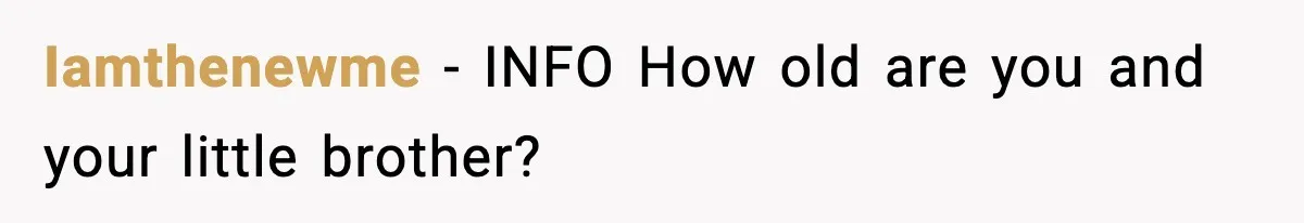 Iamthenewme − INFO How old are you and your little brother?