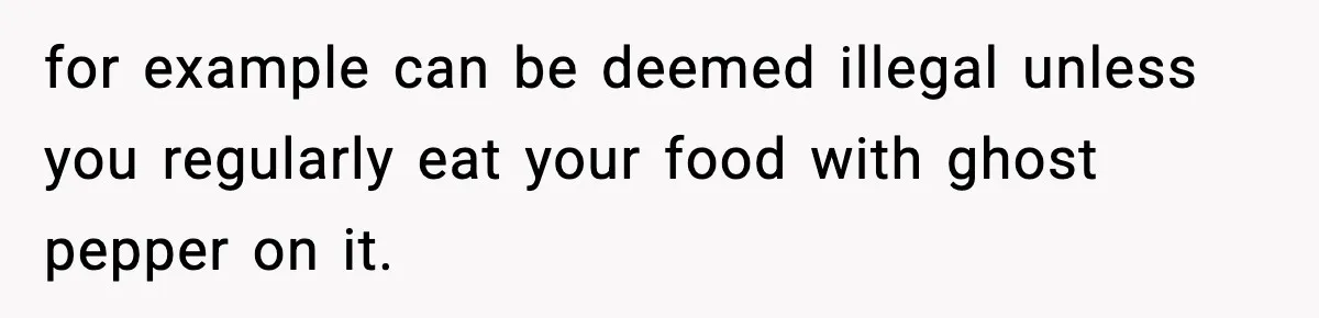 for example can be deemed illegal unless you regularly eat your food with ghost pepper on it.