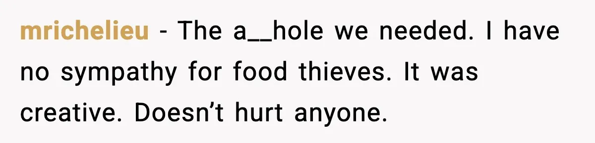 mrichelieu − The a__hole we needed. I have no sympathy for food thieves. It was creative. Doesn’t hurt anyone.
