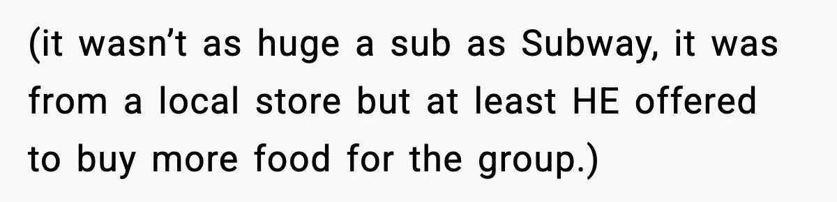 (it wasn’t as huge a sub as Subway, it was from a local store but at least HE offered to buy more food for the group.)