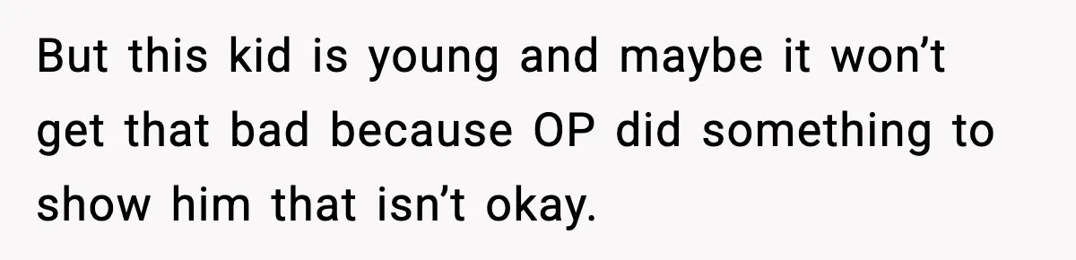 But this kid is young and maybe it won’t get that bad because OP did something to show him that isn’t okay.