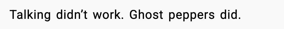 Talking didn’t work. Ghost peppers did.