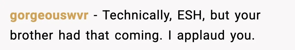 gorgeouswvr − Technically, ESH, but your brother had that coming. I applaud you.