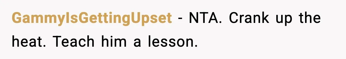 GammyIsGettingUpset − NTA. Crank up the heat. Teach him a lesson.
