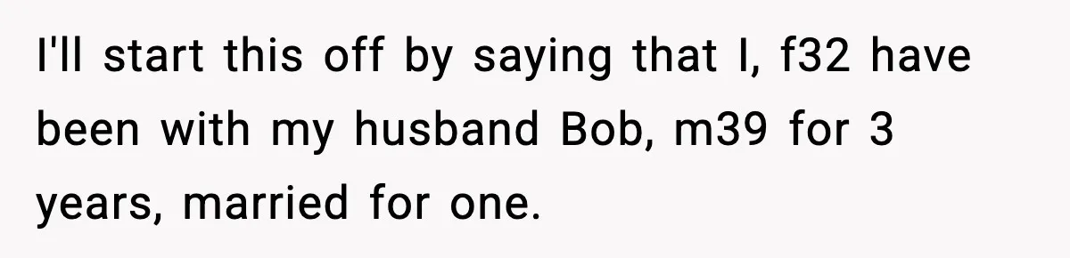 I'll start this off by saying that I, f32 have been with my husband Bob, m39 for 3 years, married for one.
