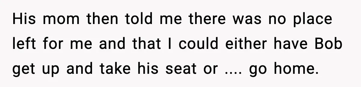 His mom then told me there was no place left for me and that I could either have Bob get up and take his seat or .... go home.