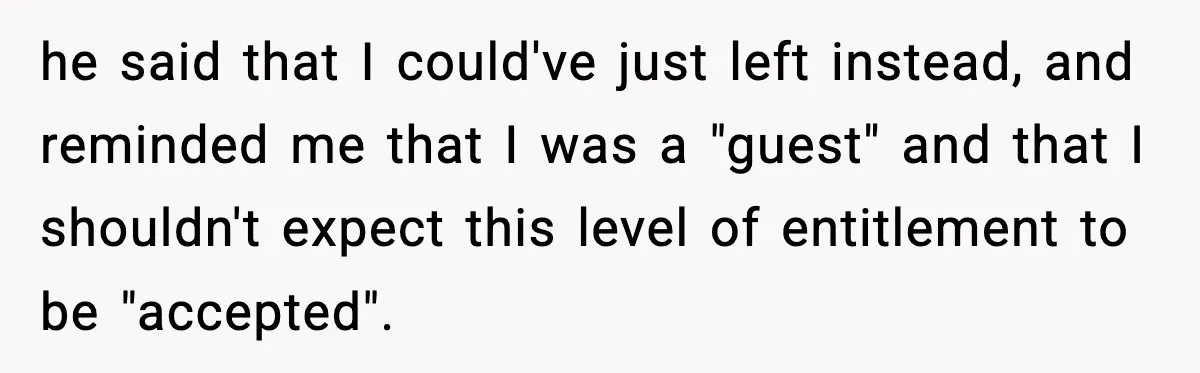 he said that I could've just left instead, and reminded me that I was a "guest" and that I shouldn't expect this level of entitlement to be "accepted".