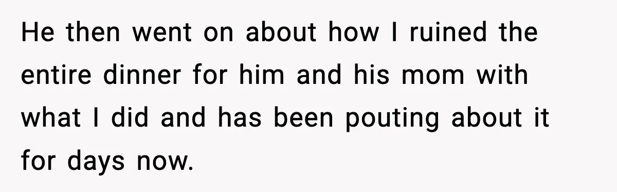 He then went on about how I ruined the entire dinner for him and his mom with what I did and has been pouting about it for days now.