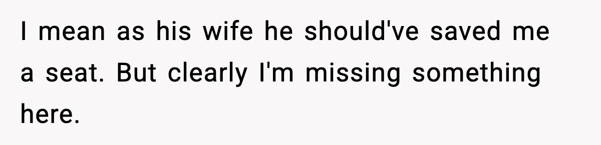 I mean as his wife he should've saved me a seat. But clearly I'm missing something here.