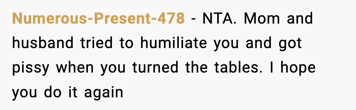 Numerous-Present-478 − NTA. Mom and husband tried to humiliate you and got pissy when you turned the tables. I hope you do it again