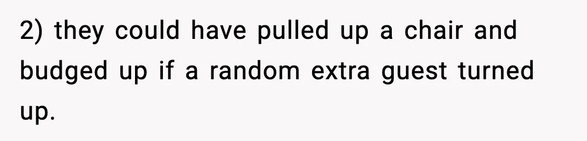 2) they could have pulled up a chair and budged up if a random extra guest turned up.