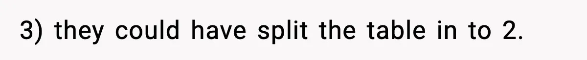 3) they could have split the table in to 2.