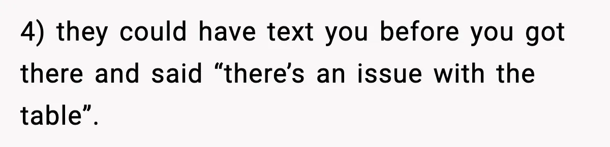 4) they could have text you before you got there and said “there’s an issue with the table”.